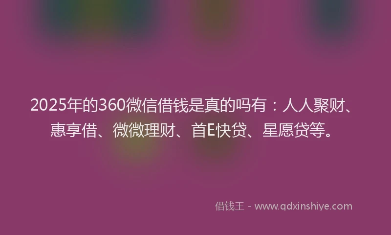 2025年的360微信借钱是真的吗有：人人聚财、惠享借、微微理财、首E快贷、星愿贷等。