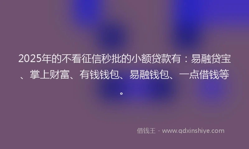 2025年的不看征信秒批的小额贷款有：易融贷宝、掌上财富、有钱钱包、易融钱包、一点借钱等。