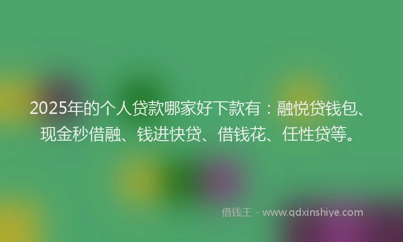 2025年的个人贷款哪家好下款有：融悦贷钱包、现金秒借融、钱进快贷、借钱花、任性贷等。