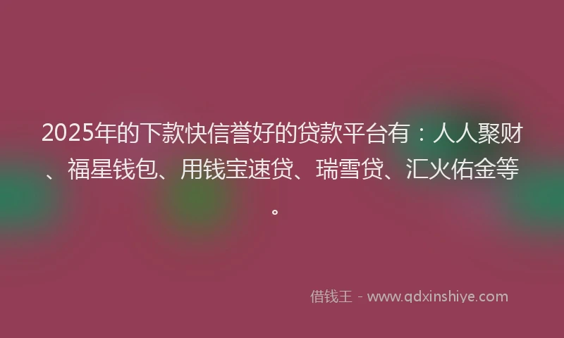 2025年的下款快信誉好的贷款平台有：人人聚财、福星钱包、用钱宝速贷、瑞雪贷、汇火佑金等。