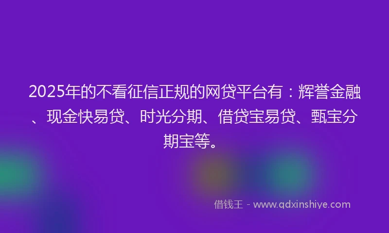 2025年的不看征信正规的网贷平台有：辉誉金融、现金快易贷、时光分期、借贷宝易贷、甄宝分期宝等。
