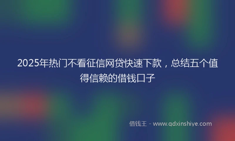2025年热门不看征信网贷快速下款，总结五个值得信赖的借钱口子