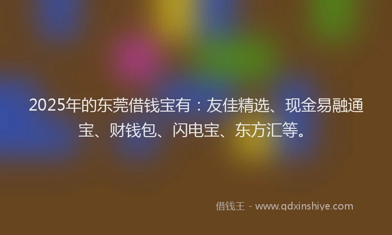 2025年的东莞借钱宝有：友佳精选、现金易融通宝、财钱包、闪电宝、东方汇等。