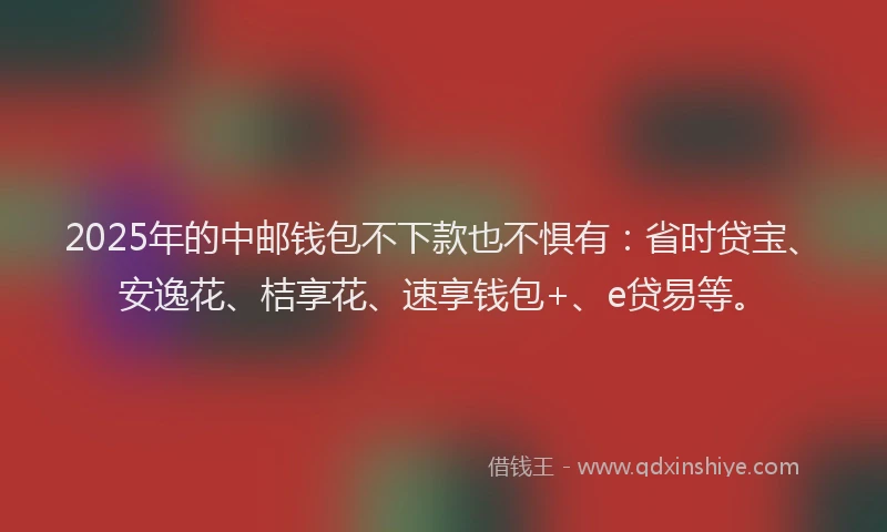 2025年的中邮钱包不下款也不惧有：省时贷宝、安逸花、桔享花、速享钱包+、e贷易等。