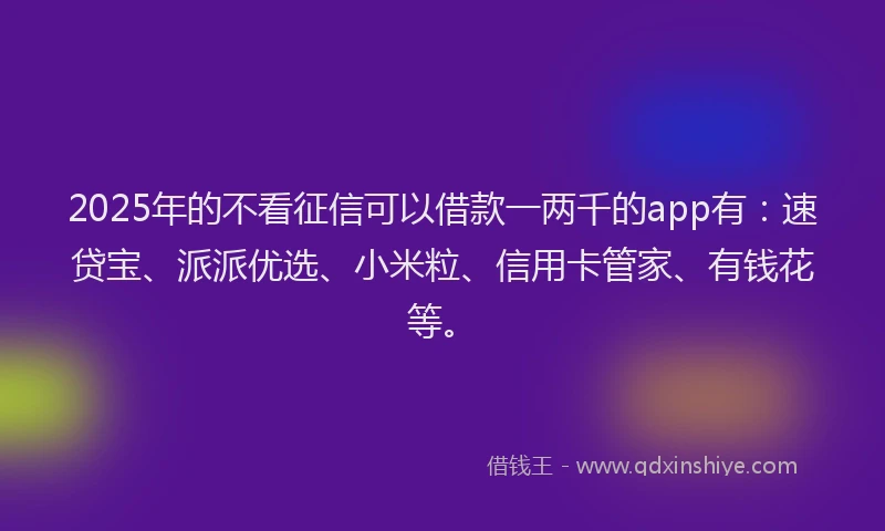2025年的不看征信可以借款一两千的app有：速贷宝、派派优选、小米粒、信用卡管家、有钱花等。