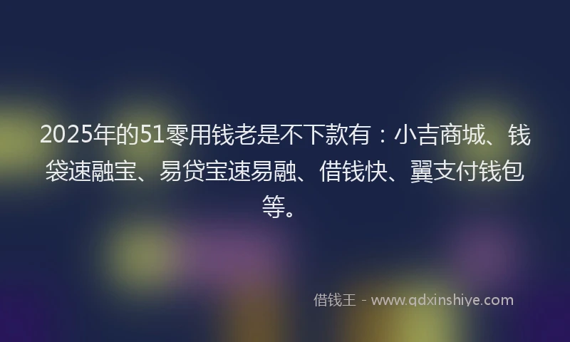 2025年的51零用钱老是不下款有：小吉商城、钱袋速融宝、易贷宝速易融、借钱快、翼支付钱包等。