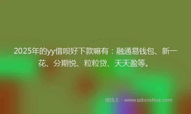 2025年的yy借呗好下款嘛有：融通易钱包、新一花、分期悦、粒粒贷、天天盈等。