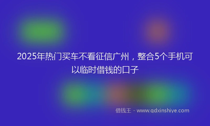2025年热门买车不看征信广州，整合5个手机可以临时借钱的口子