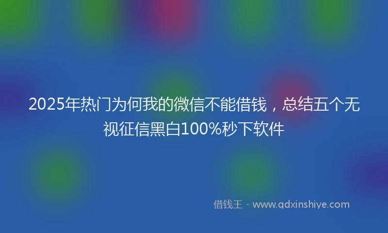 2025年热门为何我的微信不能借钱，总结五个无视征信黑白100%秒下软件