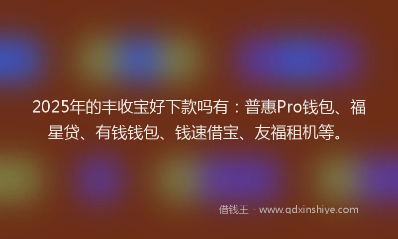 2025年的丰收宝好下款吗有：普惠Pro钱包、福星贷、有钱钱包、钱速借宝、友福租机等。