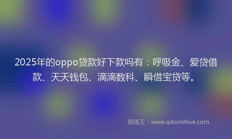 2025年的oppo贷款好下款吗有：呼吸金、爱贷借款、天天钱包、滴滴数科、瞬借宝贷等。