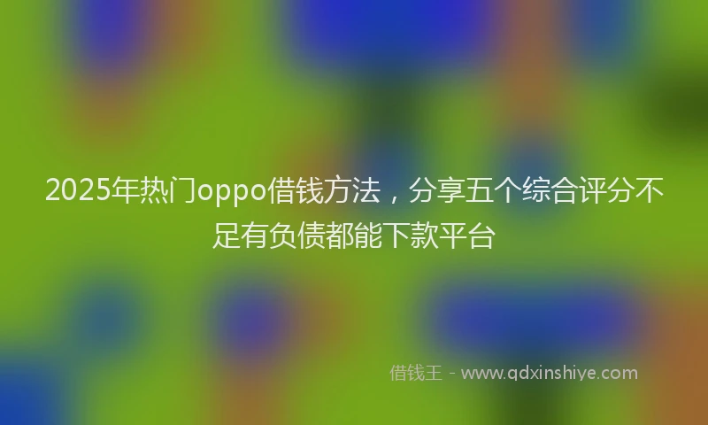 2025年热门oppo借钱方法，分享五个综合评分不足有负债都能下款平台