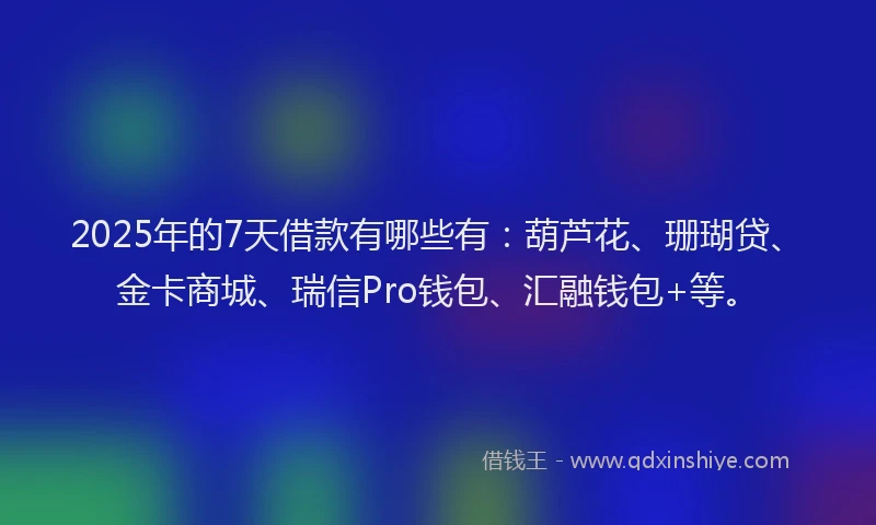 2025年的7天借款有哪些有：葫芦花、珊瑚贷、金卡商城、瑞信Pro钱包、汇融钱包+等。