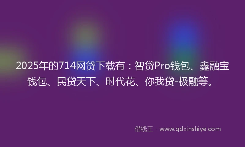 2025年的714网贷下载有：智贷Pro钱包、鑫融宝钱包、民贷天下、时代花、你我贷-极融等。