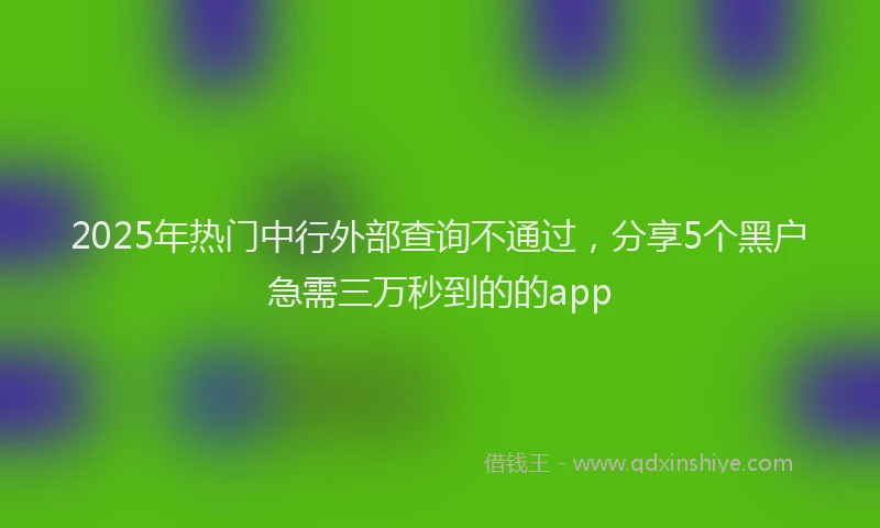2025年热门中行外部查询不通过，分享5个黑户急需三万秒到的的app