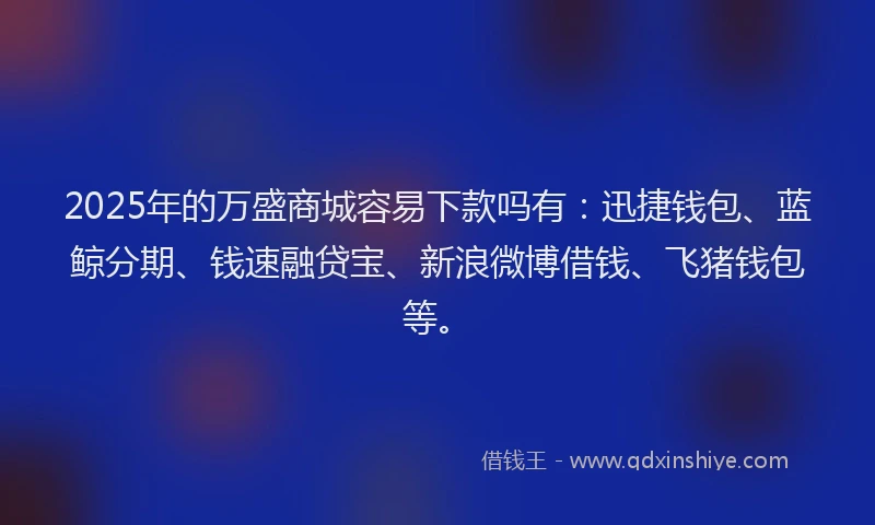 2025年的万盛商城容易下款吗有：迅捷钱包、蓝鲸分期、钱速融贷宝、新浪微博借钱、飞猪钱包等。