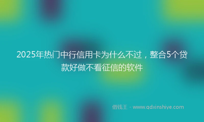 2025年热门中行信用卡为什么不过，整合5个贷款好做不看征信的软件