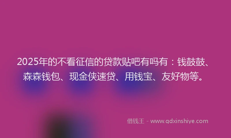2025年的不看征信的贷款贴吧有吗有：钱鼓鼓、森森钱包、现金侠速贷、用钱宝、友好物等。