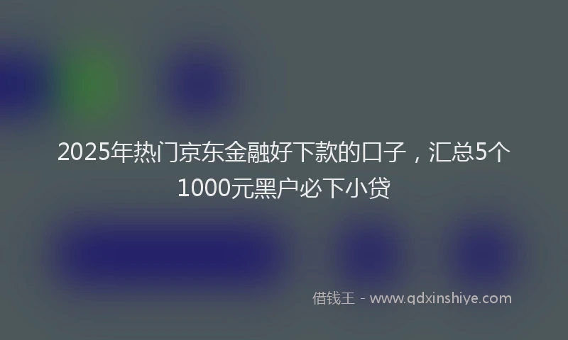 2025年热门京东金融好下款的口子，汇总5个1000元黑户必下小贷
