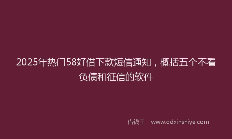 2025年热门58好借下款短信通知，概括五个不看负债和征信的软件