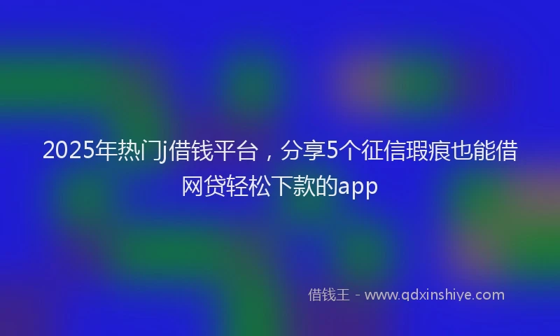 2025年热门j借钱平台，分享5个征信瑕疵也能借网贷轻松下款的app