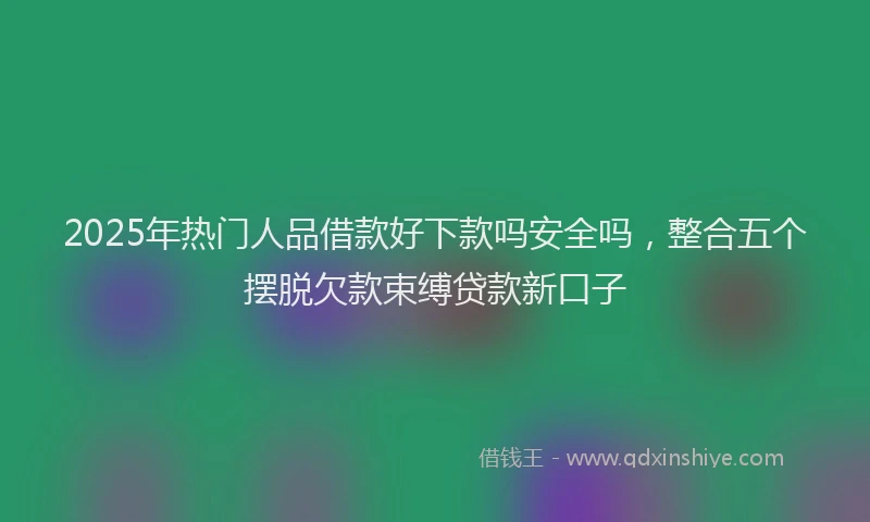 2025年热门人品借款好下款吗安全吗，整合五个摆脱欠款束缚贷款新口子