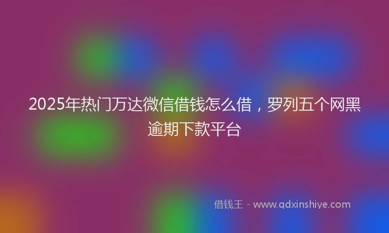 2025年热门万达微信借钱怎么借，罗列五个网黑逾期下款平台