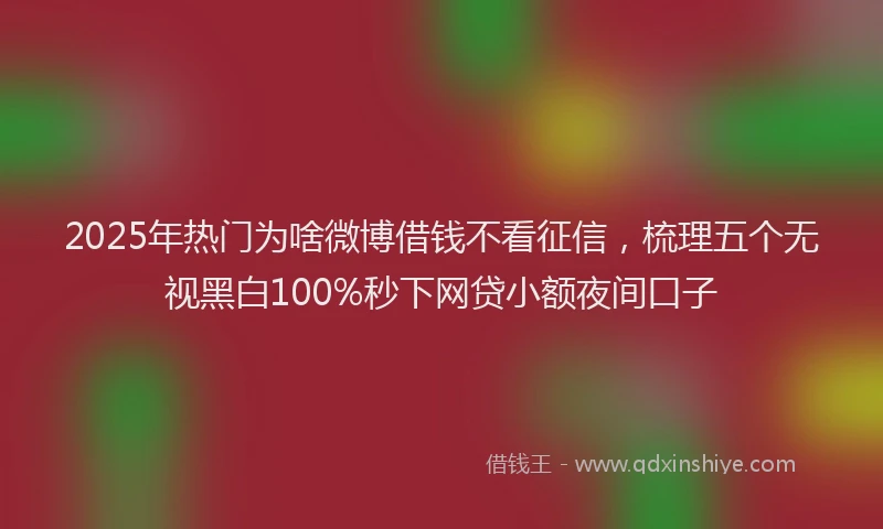 2025年热门为啥微博借钱不看征信，梳理五个无视黑白100%秒下网贷小额夜间口子