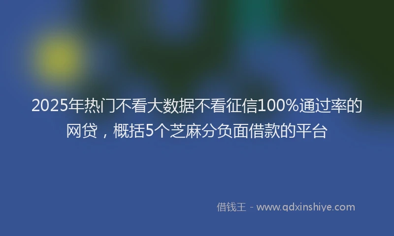 2025年热门不看大数据不看征信100%通过率的网贷，概括5个芝麻分负面借款的平台