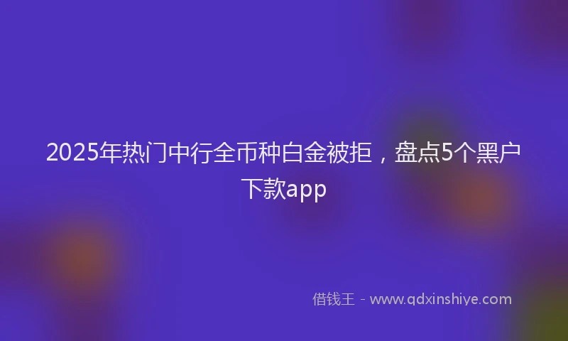 2025年热门中行全币种白金被拒，盘点5个黑户下款app