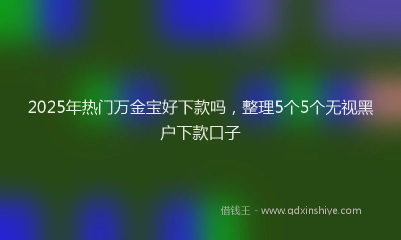2025年热门万金宝好下款吗，整理5个5个无视黑户下款口子