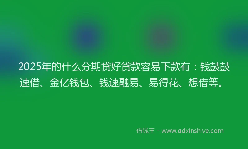2025年的什么分期贷好贷款容易下款有：钱鼓鼓速借、金亿钱包、钱速融易、易得花、想借等。
