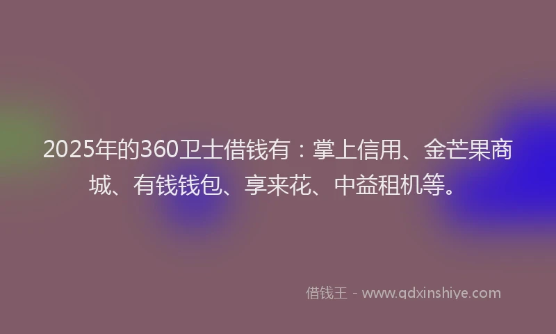 2025年的360卫士借钱有：掌上信用、金芒果商城、有钱钱包、享来花、中益租机等。