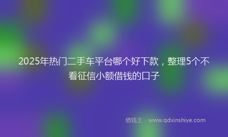 2025年热门二手车平台哪个好下款，整理5个不看征信小额借钱的口子