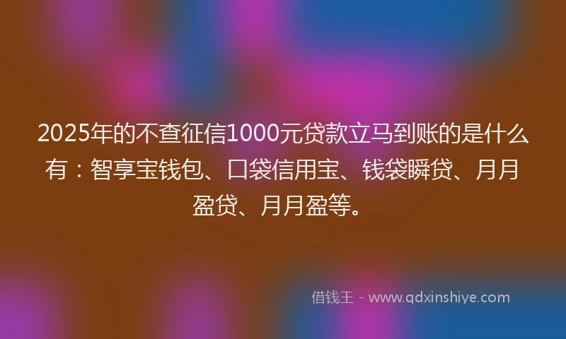 2025年的不查征信1000元贷款立马到账的是什么有：智享宝钱包、口袋信用宝、钱袋瞬贷、月月盈贷、月月盈等。