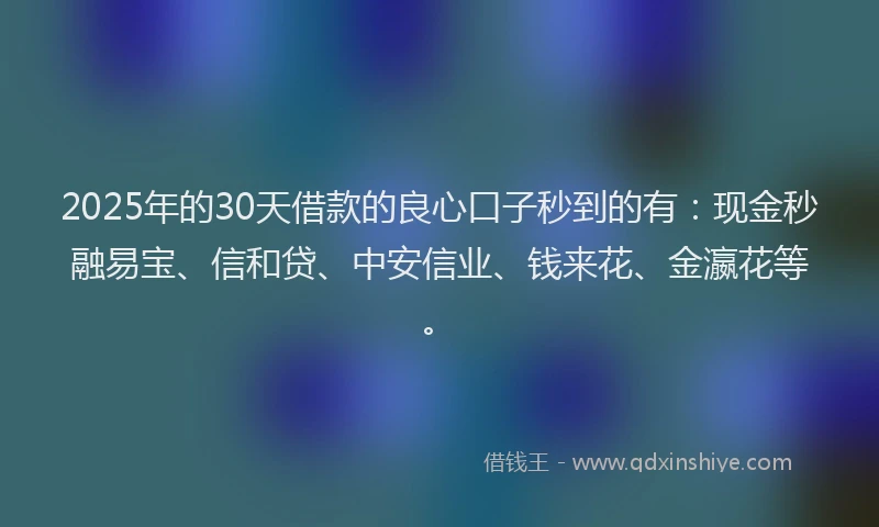 2025年的30天借款的良心口子秒到的有：现金秒融易宝、信和贷、中安信业、钱来花、金瀛花等。