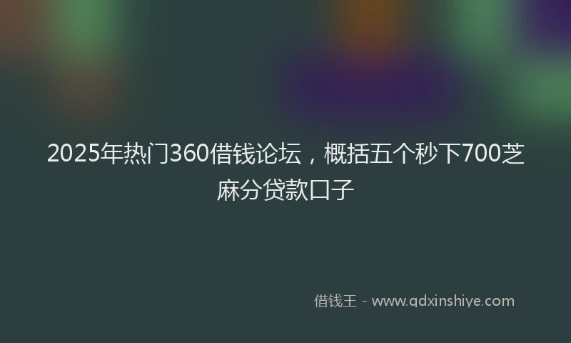 2025年热门360借钱论坛，概括五个秒下700芝麻分贷款口子