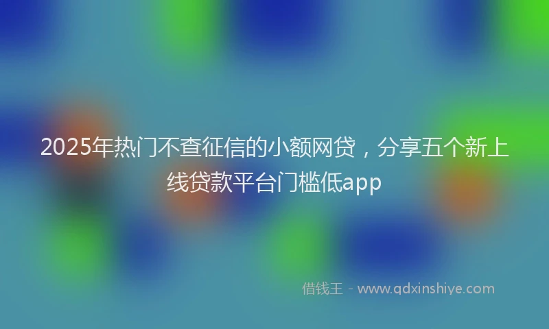 2025年热门不查征信的小额网贷，分享五个新上线贷款平台门槛低app