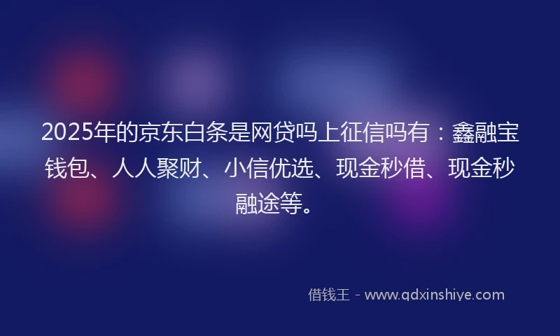 2025年的京东白条是网贷吗上征信吗有：鑫融宝钱包、人人聚财、小信优选、现金秒借、现金秒融途等。