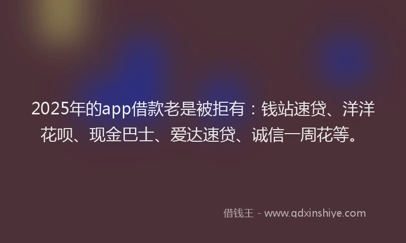 2025年的app借款老是被拒有：钱站速贷、洋洋花呗、现金巴士、爱达速贷、诚信一周花等。