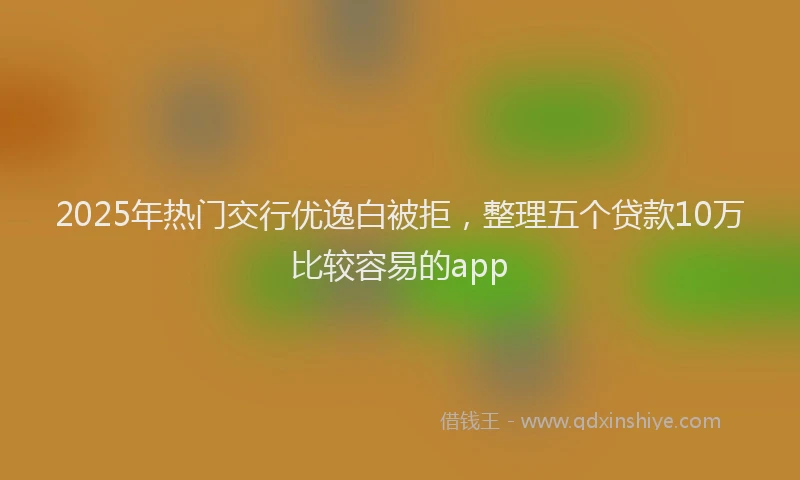 2025年热门交行优逸白被拒，整理五个贷款10万比较容易的app