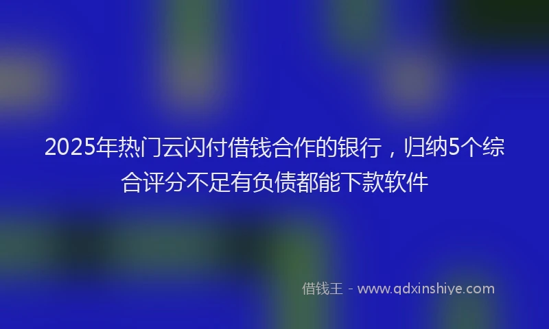 2025年热门云闪付借钱合作的银行，归纳5个综合评分不足有负债都能下款软件