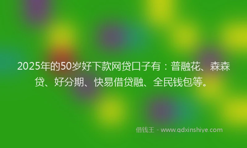 2025年的50岁好下款网贷口子有：普融花、森森贷、好分期、快易借贷融、全民钱包等。