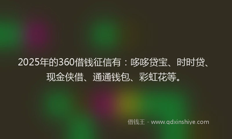 2025年的360借钱征信有：哆哆贷宝、时时贷、现金侠借、通通钱包、彩虹花等。