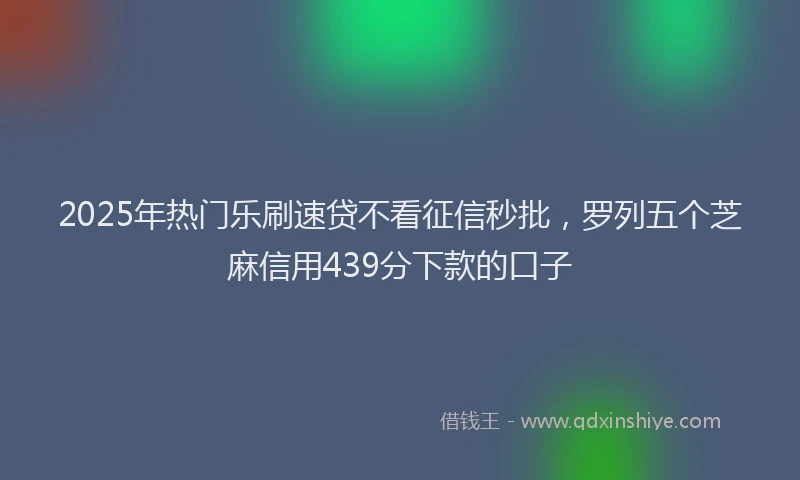 2025年热门乐刷速贷不看征信秒批，罗列五个芝麻信用439分下款的口子