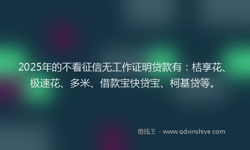 2025年的不看征信无工作证明贷款有：桔享花、极速花、多米、借款宝快贷宝、柯基贷等。