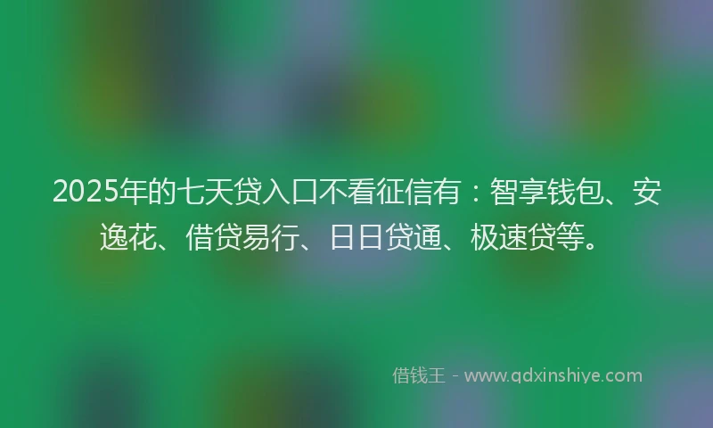 2025年的七天贷入口不看征信有：智享钱包、安逸花、借贷易行、日日贷通、极速贷等。