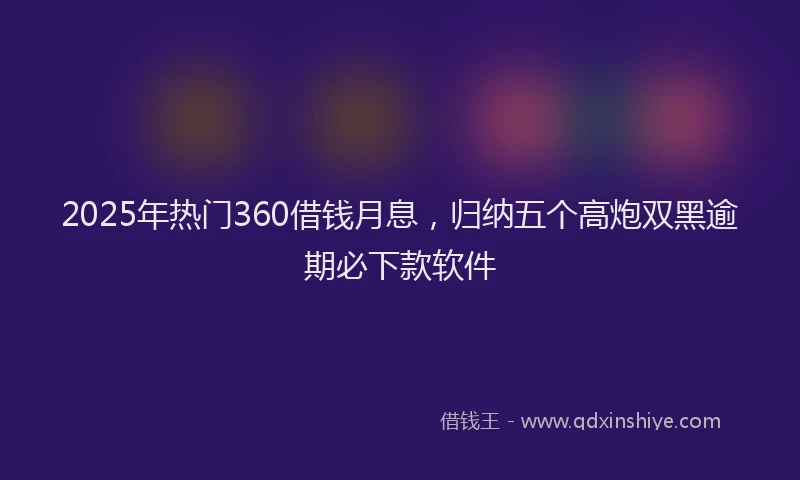 2025年热门360借钱月息，归纳五个高炮双黑逾期必下款软件