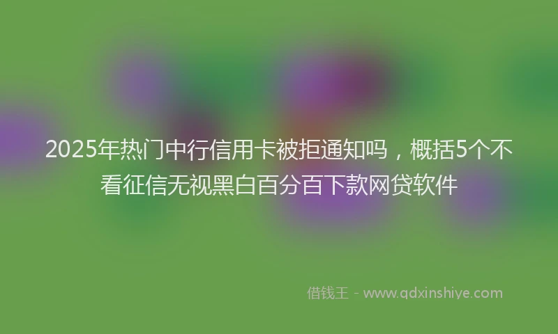2025年热门中行信用卡被拒通知吗，概括5个不看征信无视黑白百分百下款网贷软件