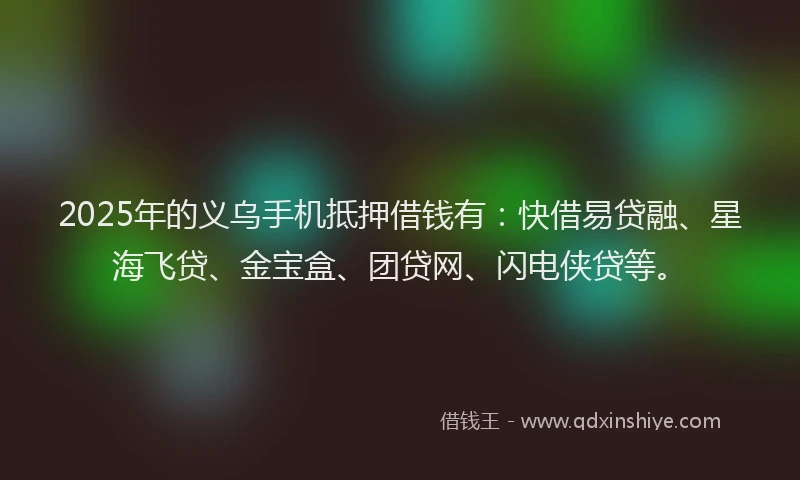 2025年的义乌手机抵押借钱有：快借易贷融、星海飞贷、金宝盒、团贷网、闪电侠贷等。